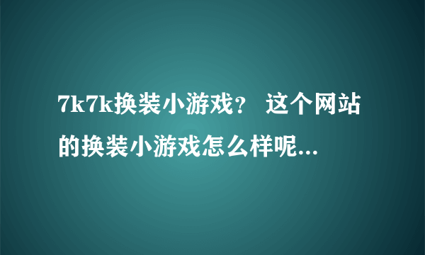 7k7k换装小游戏？ 这个网站的换装小游戏怎么样呢？大家说下啊