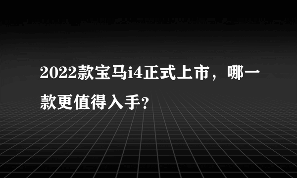 2022款宝马i4正式上市，哪一款更值得入手？