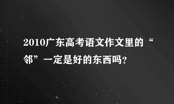 2010广东高考语文作文里的“邻”一定是好的东西吗？