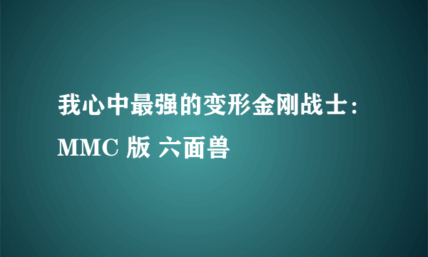 我心中最强的变形金刚战士：MMC 版 六面兽