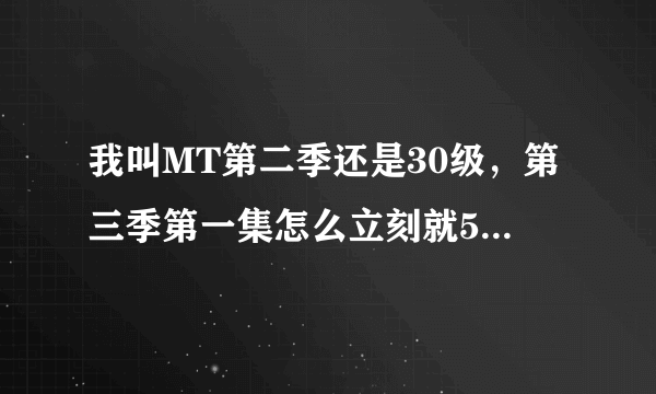 我叫MT第二季还是30级，第三季第一集怎么立刻就50多级别了