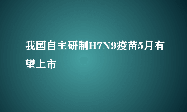 我国自主研制H7N9疫苗5月有望上市