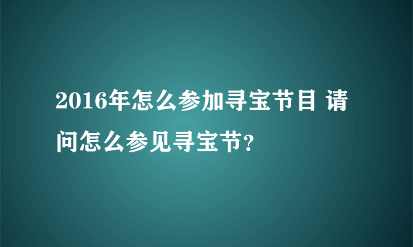 2016年怎么参加寻宝节目 请问怎么参见寻宝节？