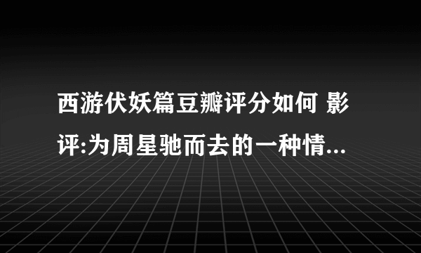 西游伏妖篇豆瓣评分如何 影评:为周星驰而去的一种情怀_飞外网