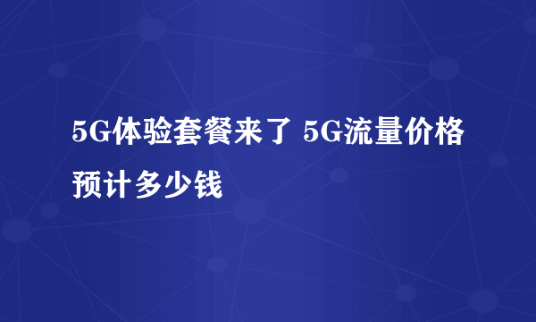 5G体验套餐来了 5G流量价格预计多少钱