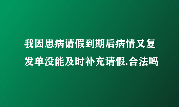 我因患病请假到期后病情又复发单没能及时补充请假.合法吗