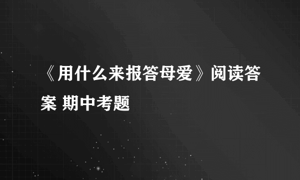 《用什么来报答母爱》阅读答案 期中考题