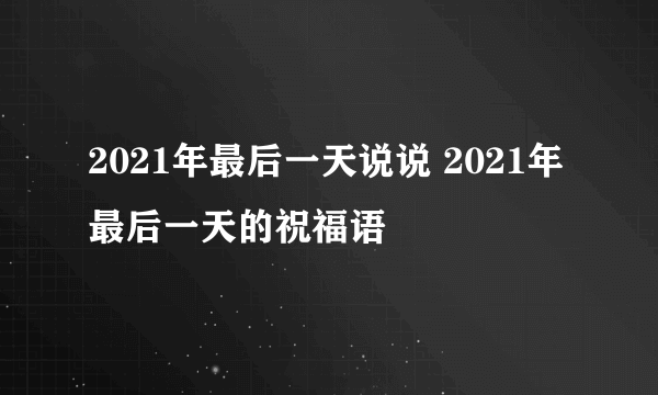 2021年最后一天说说 2021年最后一天的祝福语