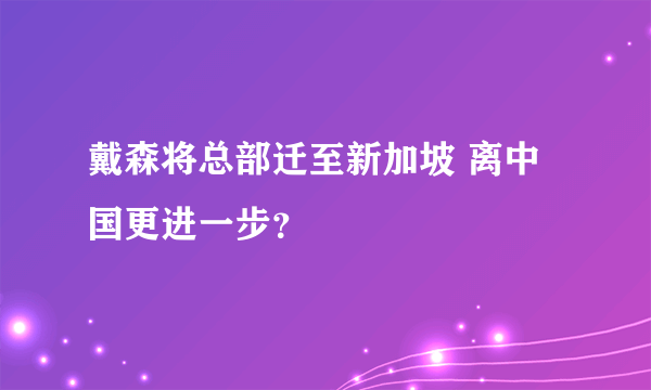 戴森将总部迁至新加坡 离中国更进一步？