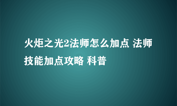 火炬之光2法师怎么加点 法师技能加点攻略 科普