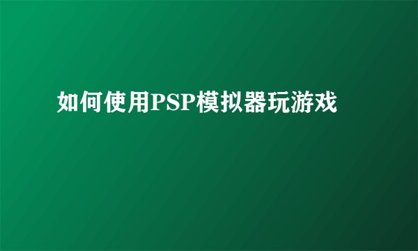 如何使用PSP模拟器玩游戏