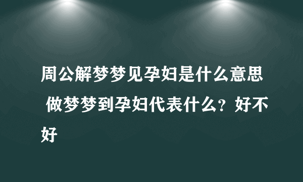 周公解梦梦见孕妇是什么意思 做梦梦到孕妇代表什么？好不好