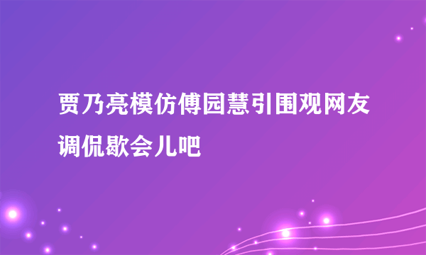 贾乃亮模仿傅园慧引围观网友调侃歇会儿吧