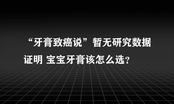 “牙膏致癌说”暂无研究数据证明 宝宝牙膏该怎么选？