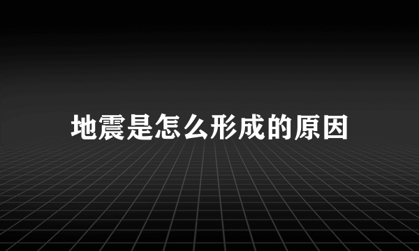 地震是怎么形成的原因