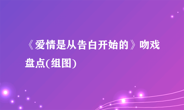 《爱情是从告白开始的》吻戏盘点(组图)