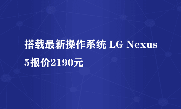 搭载最新操作系统 LG Nexus5报价2190元