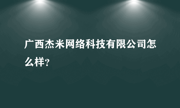 广西杰米网络科技有限公司怎么样？