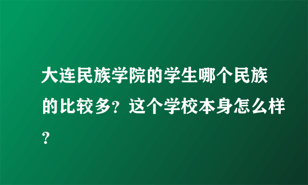 大连民族学院的学生哪个民族的比较多？这个学校本身怎么样？