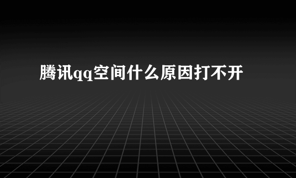 腾讯qq空间什么原因打不开