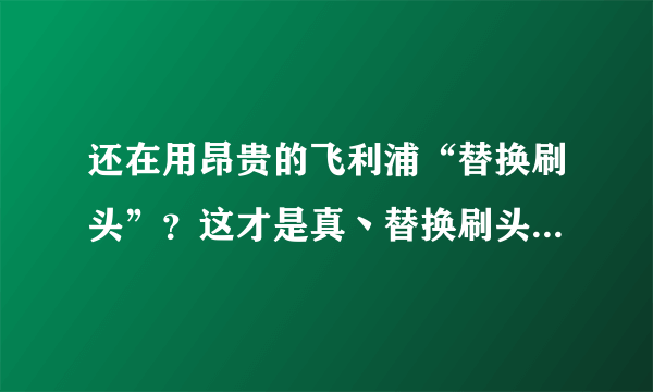 还在用昂贵的飞利浦“替换刷头”？这才是真丶替换刷头，移花接木。