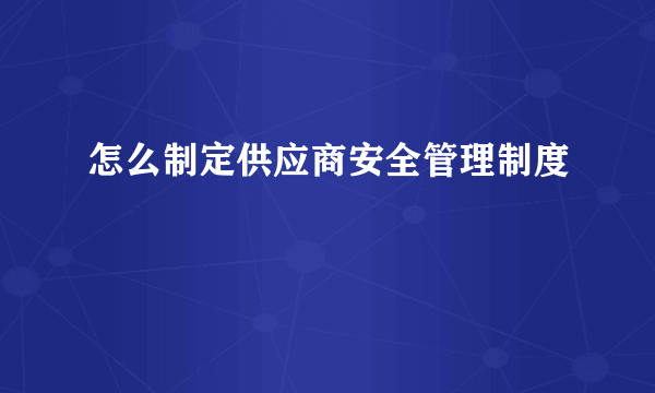 怎么制定供应商安全管理制度