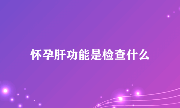 怀孕肝功能是检查什么