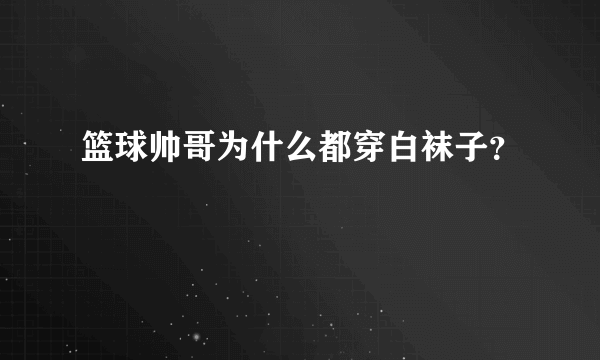 篮球帅哥为什么都穿白袜子？