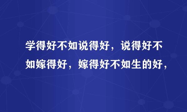 学得好不如说得好，说得好不如嫁得好，嫁得好不如生的好，