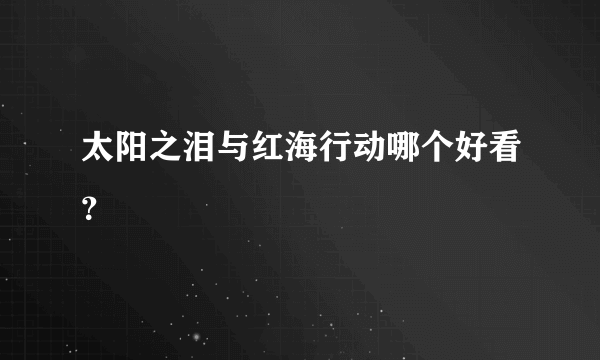 太阳之泪与红海行动哪个好看？