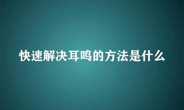 快速解决耳鸣的方法是什么