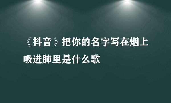 《抖音》把你的名字写在烟上吸进肺里是什么歌