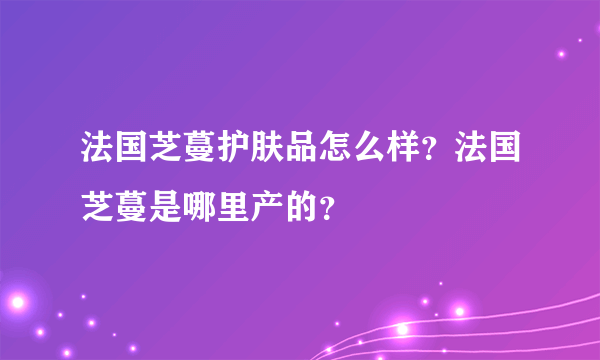 法国芝蔓护肤品怎么样？法国芝蔓是哪里产的？