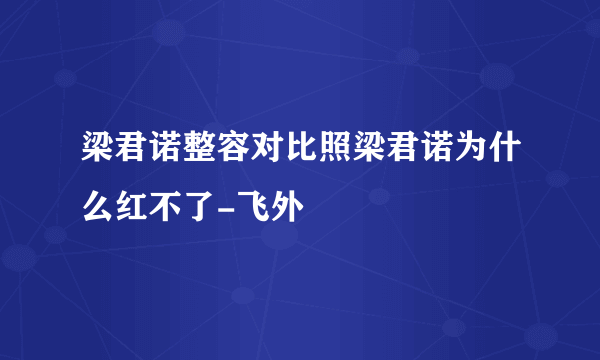 梁君诺整容对比照梁君诺为什么红不了-飞外