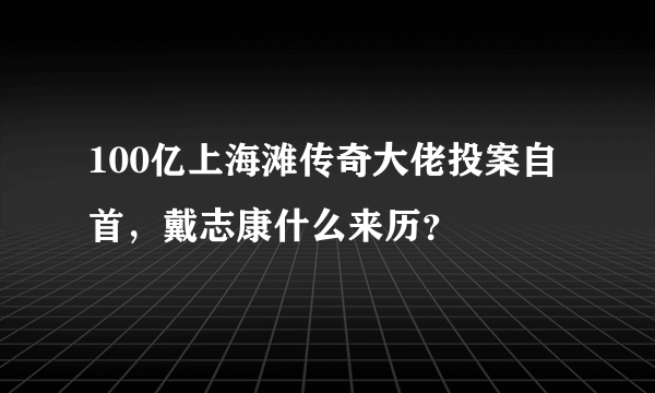 100亿上海滩传奇大佬投案自首，戴志康什么来历？