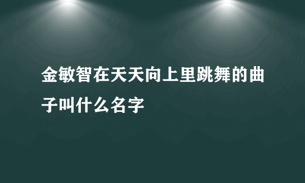 金敏智在天天向上里跳舞的曲子叫什么名字