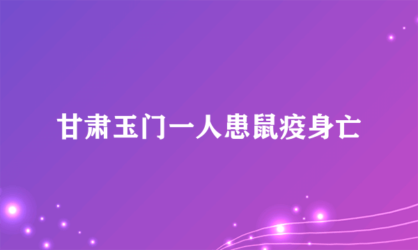 甘肃玉门一人患鼠疫身亡