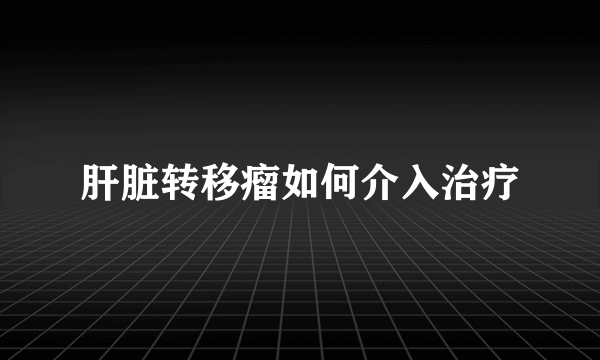 肝脏转移瘤如何介入治疗