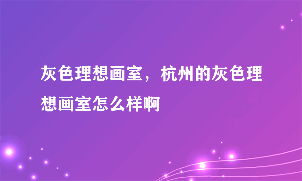 灰色理想画室，杭州的灰色理想画室怎么样啊