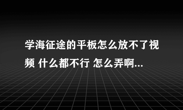 学海征途的平板怎么放不了视频 什么都不行 怎么弄啊 就是 那个三星的平板电脑 什么专门定制TT