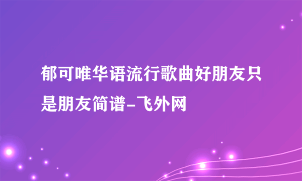 郁可唯华语流行歌曲好朋友只是朋友简谱-飞外网