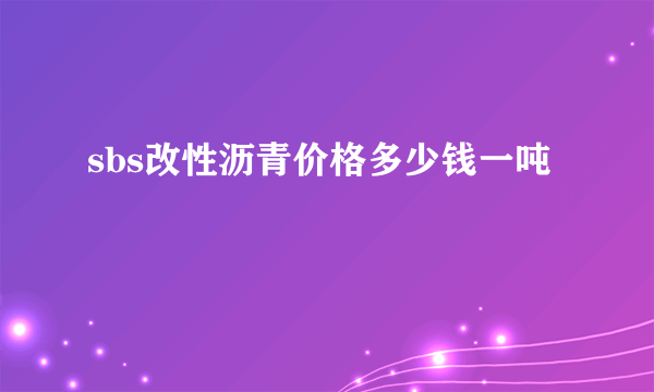 sbs改性沥青价格多少钱一吨