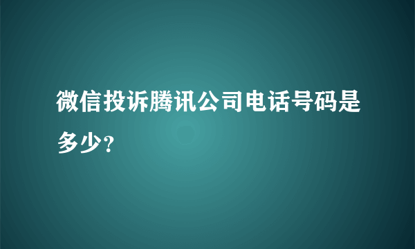 微信投诉腾讯公司电话号码是多少？