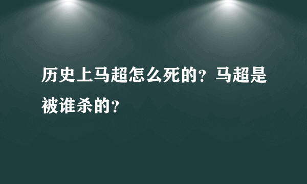 历史上马超怎么死的？马超是被谁杀的？