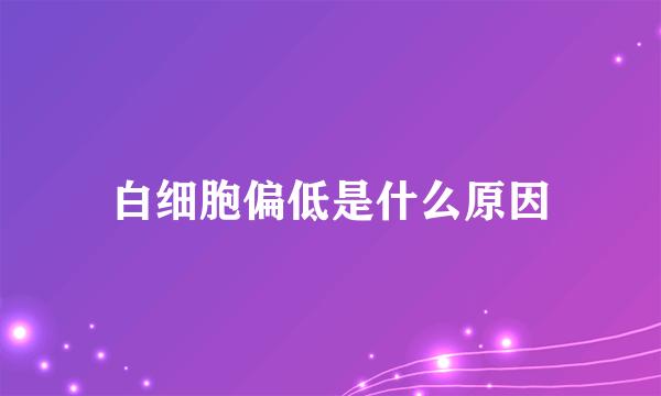 白细胞偏低是什么原因