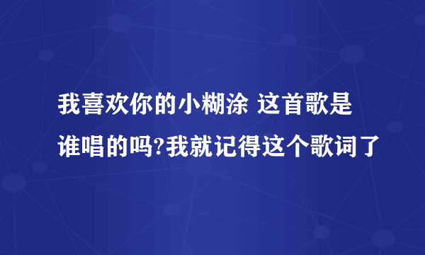 我喜欢你的小糊涂 这首歌是谁唱的吗?我就记得这个歌词了