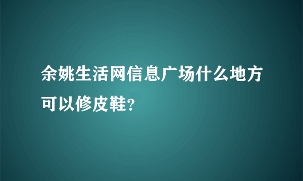 余姚生活网信息广场什么地方可以修皮鞋？