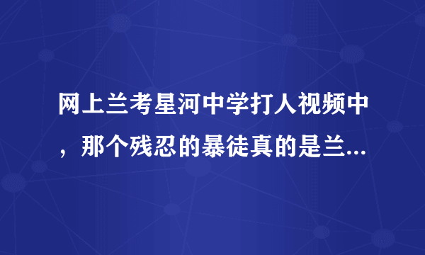 网上兰考星河中学打人视频中，那个残忍的暴徒真的是兰考教育局副局长的儿子吗?事件的处理结果怎样?