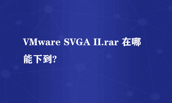 VMware SVGA II.rar 在哪能下到?