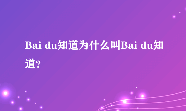 Bai du知道为什么叫Bai du知道？